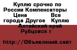 Куплю срочно по России Компенсаторы › Цена ­ 90 000 - Все города Другое » Куплю   . Алтайский край,Рубцовск г.